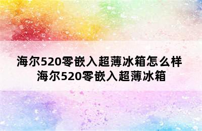 海尔520零嵌入超薄冰箱怎么样 海尔520零嵌入超薄冰箱